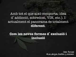 Amb tot el que això comporta: idea
d’addicció, sobredosi, VIH, etc.). I
actualment el panorama és totalment
diferent. 

Com les noves formes d’exclusió i
inclusió

Oriol Romaní
#Las_drogas_Sueños_y_razones

 