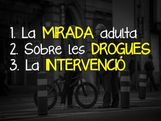 1. La MIRADA adulta
2. Sobre les DROGUES
3. La INTERVENCIÓ


 