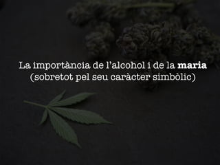 La importància de l’alcohol i de la maria
(sobretot pel seu caràcter simbòlic)

 