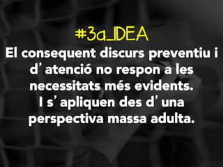 #3a_IDEA

El consequent discurs preventiu i
d’atenció no respon a les
necessitats més evidents.
I s’apliquen des d’una
perspectiva massa adulta. 

 