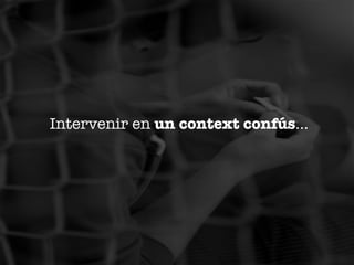 Intervenir en un context confús... 

 