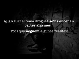 Quan surt el tema drogues se’ns encenen
certes alarmes...
Tot i que neguem algunes realitats


 