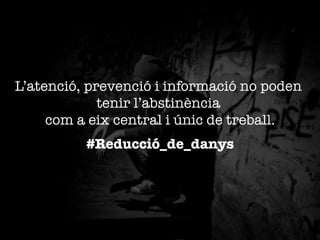 L’atenció, prevenció i informació no poden
tenir l’abstinència "
com a eix central i únic de treball.

#Reducció_de_danys


 