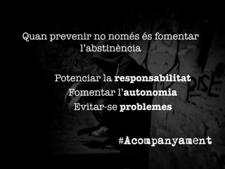 Quan prevenir no només és fomentar
l’abstinència
Potenciar la responsabilitat
Fomentar l’autonomia
Evitar-se problemes
#Acompanyament

 
