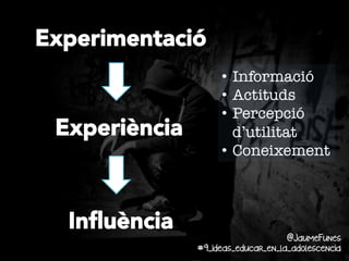 Experimentació
Experiència

Inﬂuència

•  Informació
•  Actituds
•  Percepció
d’utilitat
•  Coneixement

@JaumeFunes
#9_ideas_educar_en_la_adolescencia

 