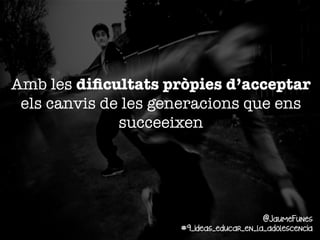 Amb les diﬁcultats pròpies d’acceptar
els canvis de les generacions que ens
succeeixen

@JaumeFunes
#9_ideas_educar_en_la_adolescencia

 