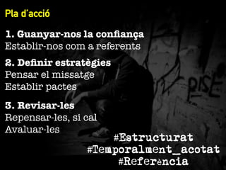 Pla d’acció
1. Guanyar-nos la conﬁança"
Establir-nos com a referents
2. Deﬁnir estratègies"
Pensar el missatge"
Establir pactes
3. Revisar-les"
Repensar-les, si cal
Avaluar-les

#Estructurat
#Temporalment_acotat
#Referència

 