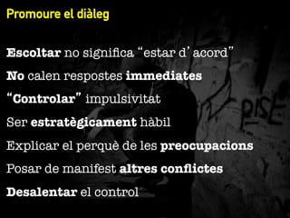 Promoure el diàleg
"
Escoltar no signiﬁca “estar d’acord”
No calen respostes immediates
“Controlar” impulsivitat
Ser estratègicament hàbil
Explicar el perquè de les preocupacions
Posar de manifest altres conﬂictes
Desalentar el control

 