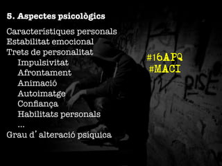 5. Aspectes psicològics
Característiques personals"
Estabilitat emocional"
Trets de personalitat"

Impulsivitat"

Afrontament"

Animació"

Autoimatge"

Conﬁança"

Habilitats personals"

…"
Grau d’alteració psíquica

#16APQ
#MACI

 
