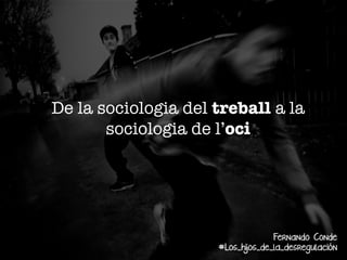 De la sociologia del treball a la
sociologia de l’oci

Fernando Conde
#Los_hijos_de_la_desregulación

 
