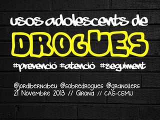 USOS ADOLESCENTS DE

DROGUES
´	
  
´	
  
#prevenció #atenció #seguiment
@jordibernabeu @sobredrogues @granollers
21 Novembre 2013 // Girona // CAS-CSMIJ

 