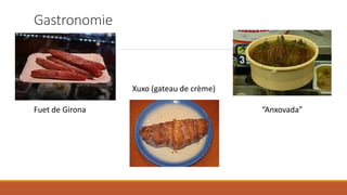 Gastronomie
Fuet de Girona
Xuxo (gateau de crème)
“Anxovada”
 