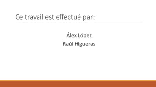 Ce travail est effectué par:
Álex López
Raúl Higueras
 