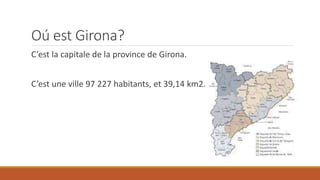 Oú est Girona?
C’est la capitale de la province de Girona.
C’est une ville 97 227 habitants, et 39,14 km2.
 