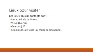 Lieux pour visiter
Les lieux plus importants sont:
◦ La cathédrale de Girona.
◦ Vieux Quartier
◦ Quartier juif
◦ Les maisons de Oñar (ou maisons mitoyennes)
 
