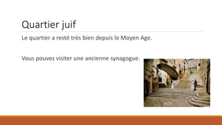 Quartier juif
Le quartier a resté très bien depuis le Moyen Age.
Vous pouvez visiter une ancienne synagogue.
 