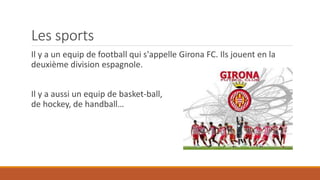 Les sports
Il y a un equip de football qui s'appelle Girona FC. Ils jouent en la
deuxième division espagnole.
Il y a aussi un equip de basket-ball, de
de hockey, de handball…
 