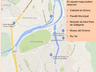 En aquest mapa podem
observar:
• Catedral de Girona
• Pavelló Municipal
• Monestir de Sant Pere
de Galligants
• Museu del Cinema
• Riu Ter
 