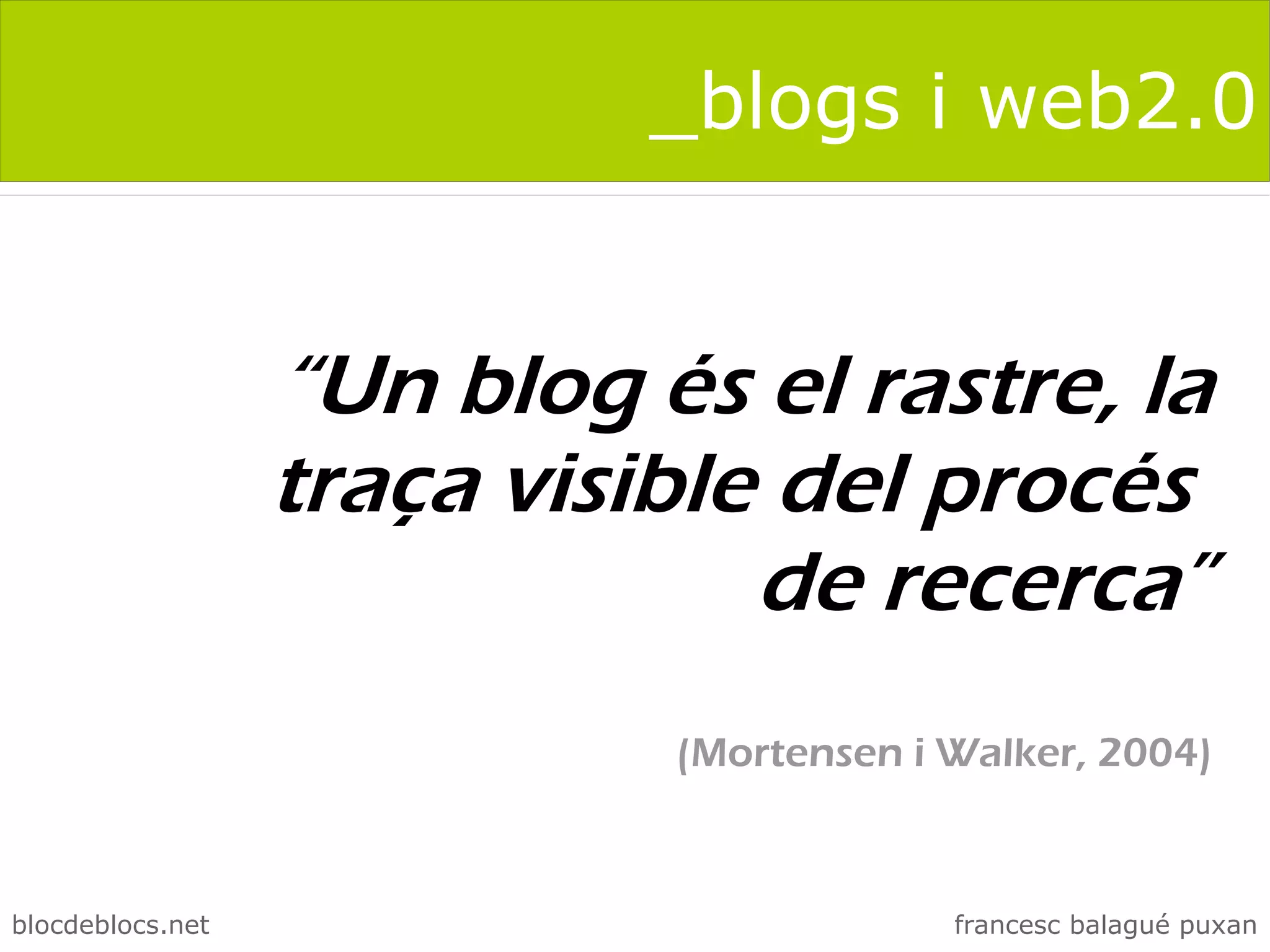 _blogs i web2.0


                  “Un blog és el rastre, la
                  traça visible del procés
                               de recerca”
                            (Mortensen i Walker, 2004)



blocdeblocs.net                          francesc balagué puxan
 
