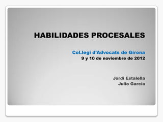 HABILIDADES PROCESALES

       Col.legi d’Advocats de Girona
          9 y 10 de noviembre de 2012



                       Jordi Estalella
                         Julio García
 