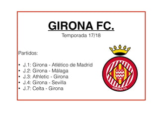 !
GIRONA FC.
Temporada 17/18
!
!
Partidos:
!
• J.1: Girona - Atlético de Madrid
• J.2: Girona - Málaga
• J.3: Athletic - Girona
• J.4: Girona - Sevilla
• J.7: Celta - Girona
 