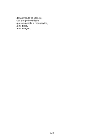 desgarrando el silencio,
con un grito oxidado
que se mezcla a mis nervios,
a mi tinta,
a mi sangre.




                               228
 