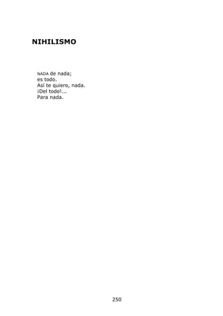 NIHILISMO



 NADA de nada;
 es todo.
 Así te quiero, nada.
 ¡Del todo!...
 Para nada.




                        250
 