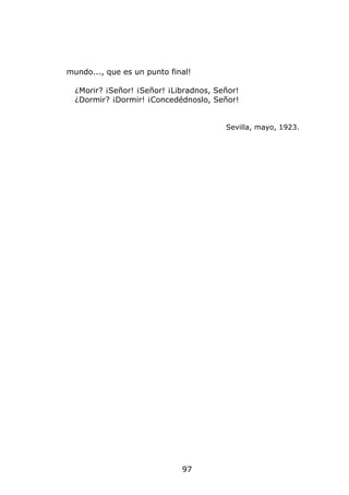 mundo..., que es un punto final!

  ¿Morir? ¡Señor! ¡Señor! ¡Libradnos, Señor!
  ¿Dormir? ¡Dormir! ¡Concedédnoslo, Señor!


                                        Sevilla, mayo, 1923.




                             97
 
