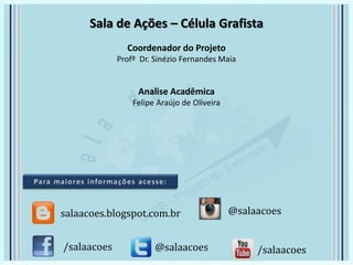 Sala de Ações – Célula Grafista
Coordenador do Projeto
Profº Dr. Sinézio Fernandes Maia
Analise Acadêmica
Felipe Araújo de Oliveira
/salaacoes @salaacoes
salaacoes.blogspot.com.br
/salaacoes
@salaacoes
 