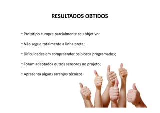 RESULTADOS OBTIDOS
• Protótipo cumpre parcialmente seu objetivo;
• Não segue totalmente a linha preta;
• Dificuldades em compreender os blocos programados;
• Foram adaptados outros sensores no projeto;
• Apresenta alguns arranjos técnicos.
7
 