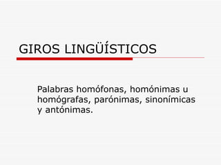 GIROS LINGÜÍSTICOS Palabras homófonas, homónimas u homógrafas, parónimas, sinonímicas y antónimas. 