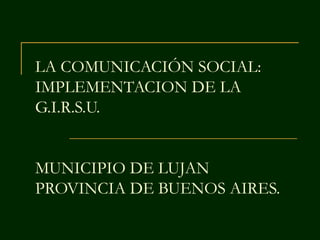 LA COMUNICACIÓN SOCIAL:
IMPLEMENTACION DE LA
G.I.R.S.U.


MUNICIPIO DE LUJAN
PROVINCIA DE BUENOS AIRES.
 