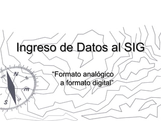 Ingreso de Datos al SIG
“Formato analógico
a formato digital”

 