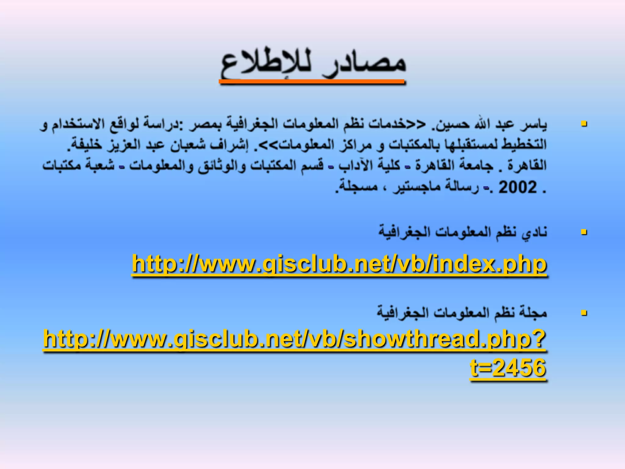 مصادر للإطلاعياسر عبد الله حسين. <<خدمات نظم المعلومات الجغرافية بمصر :دراسة لواقع الاستخدام و التخطيط لمستقبلها بالمكتبات و مراكز المعلومات>>. إشراف شعبان عبد العزيز خليفة. القاهرة . جامعة القاهرة - كلية الآداب - قسم المكتبات والوثائق والمعلومات - شعبة مكتبات . 2002 .- رسالة ماجستير ، مسجلة.نادي نظم المعلومات الجغرافيةhttp://www.gisclub.net/vb/index.phpمجلة نظم المعلومات الجغرافيةhttp://www.gisclub.net/vb/showthread.php?t=2456