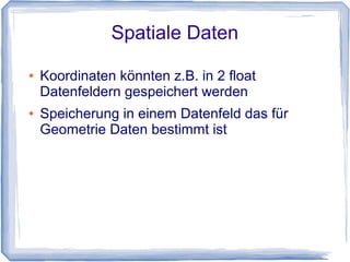 Spatiale Daten
● Koordinaten könnten z.B. in 2 float
Datenfeldern gespeichert werden
● Speicherung in einem Datenfeld das für
Geometrie Daten bestimmt ist
 
