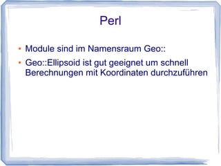 Perl
● Module sind im Namensraum Geo::
● Geo::Ellipsoid ist gut geeignet um schnell
Berechnungen mit Koordinaten durchzuführen
 