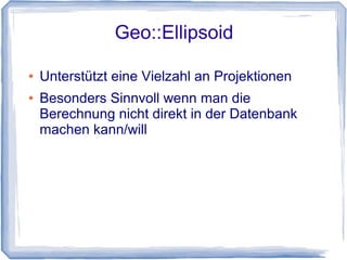 Geo::Ellipsoid
● Unterstützt eine Vielzahl an Projektionen
● Besonders Sinnvoll wenn man die
Berechnung nicht direkt in der Datenbank
machen kann/will
 
