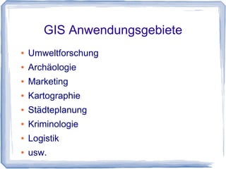 GIS Anwendungsgebiete
● Umweltforschung
● Archäologie
● Marketing
● Kartographie
● Städteplanung
● Kriminologie
● Logistik
● usw.
 