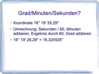 Grad/Minuten/Sekunden?
● Koordinate 16° 19' 28,29"
● Umrechnung: Sekunden / 60, Minuten
addieren, Ergebnis durch 60, Grad addieren
● 16° 19' 28,29" = 16,324525°
 