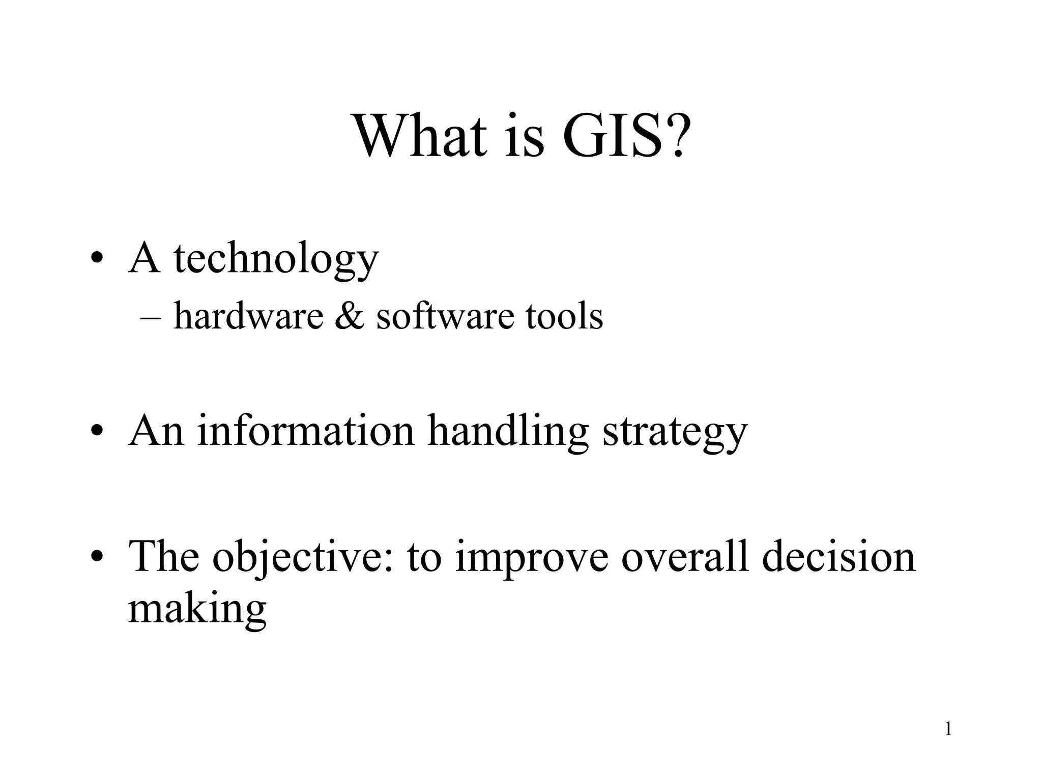 What is GIS? A technology hardware & software tools An information handling strategy The objective: to improve overall decision making 