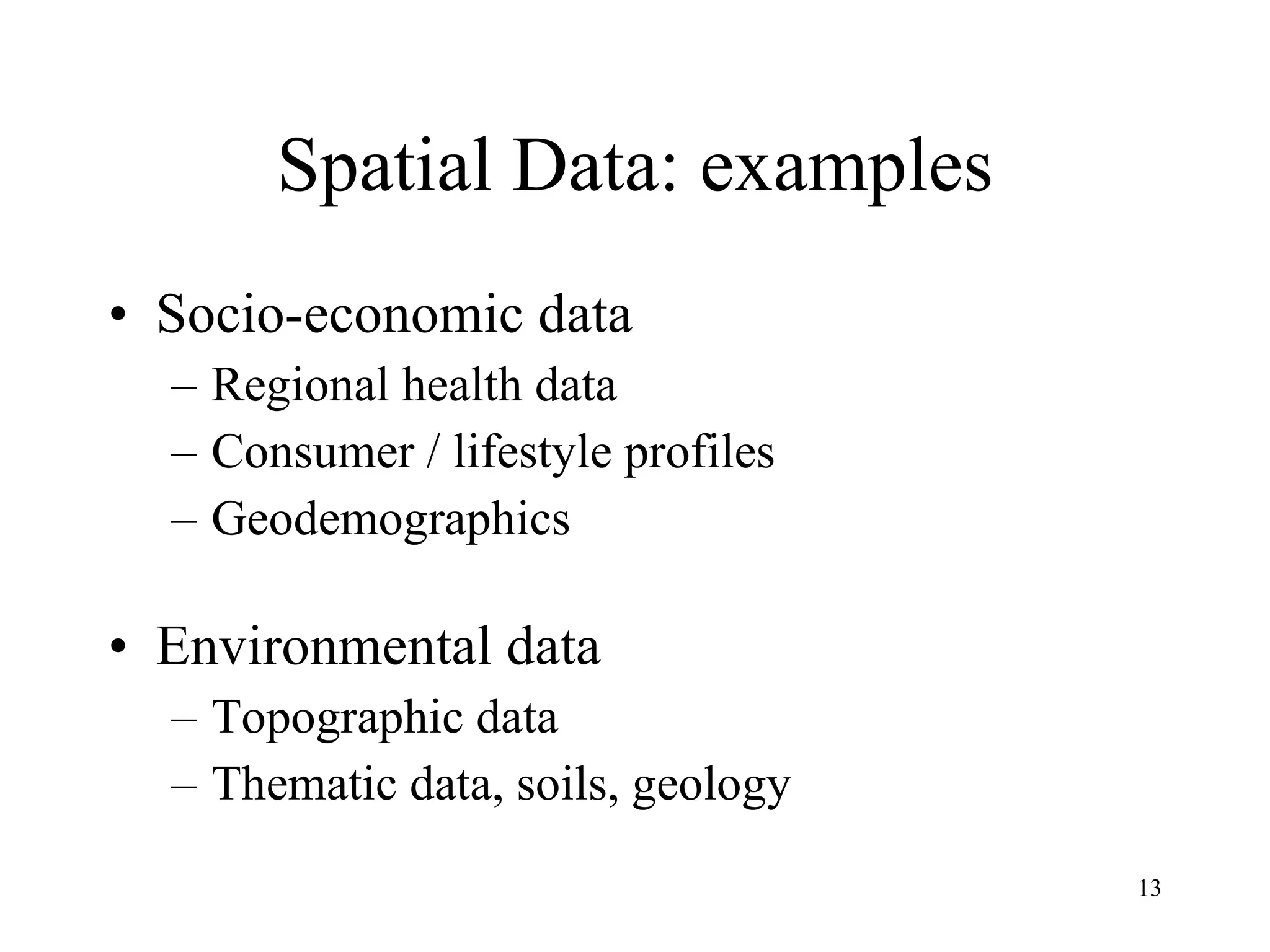 Spatial Data: examples Socio-economic data Regional health data Consumer / lifestyle profiles Geodemographics Environmental data Topographic data Thematic data, soils, geology 
