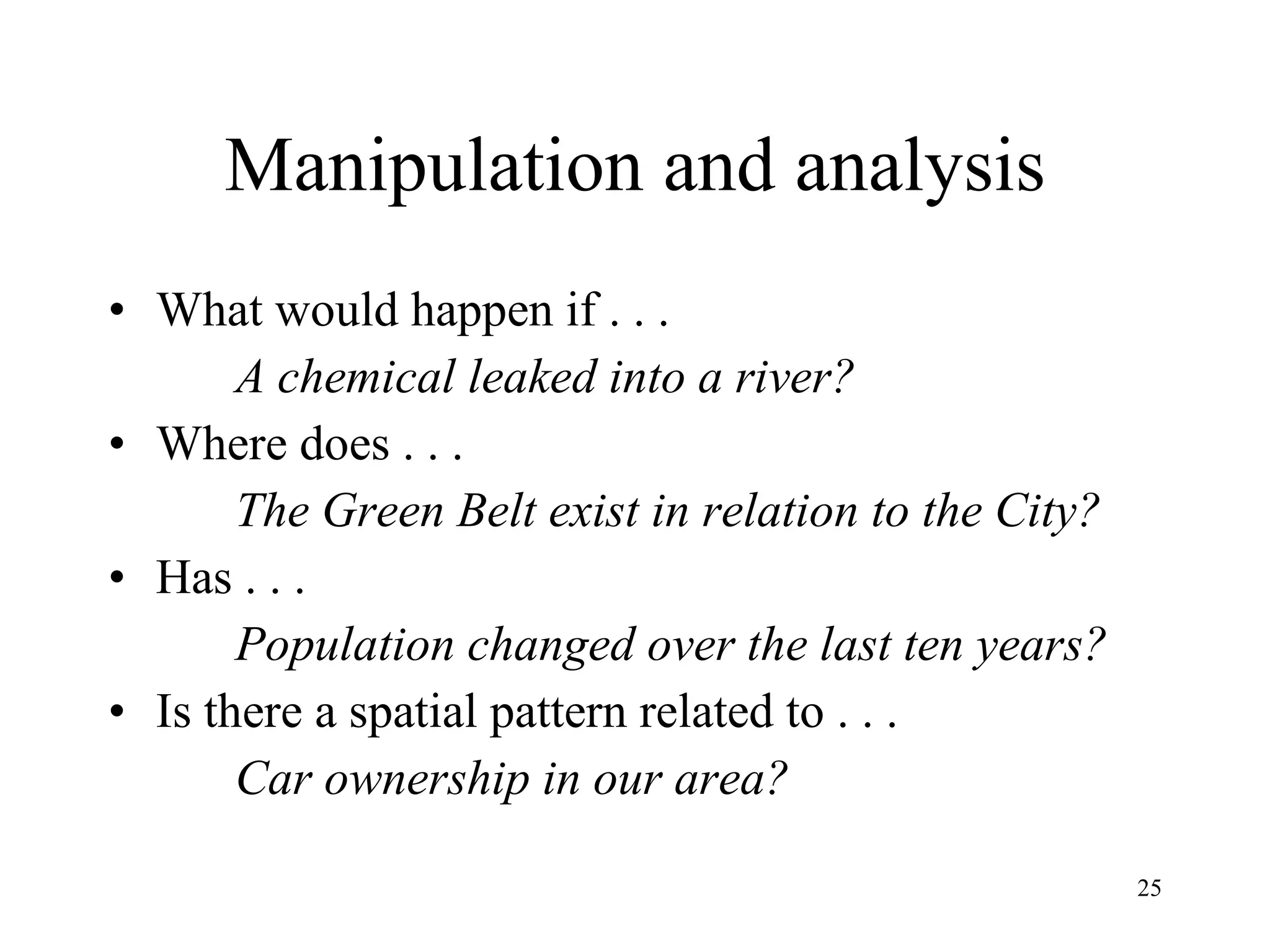 Manipulation and analysis What would happen if . . .  A chemical leaked into a river? Where does . . .  The Green Belt exist in relation to the City? Has . . .  Population changed over the last ten years? Is there a spatial pattern related to . . .  Car ownership in our area? 