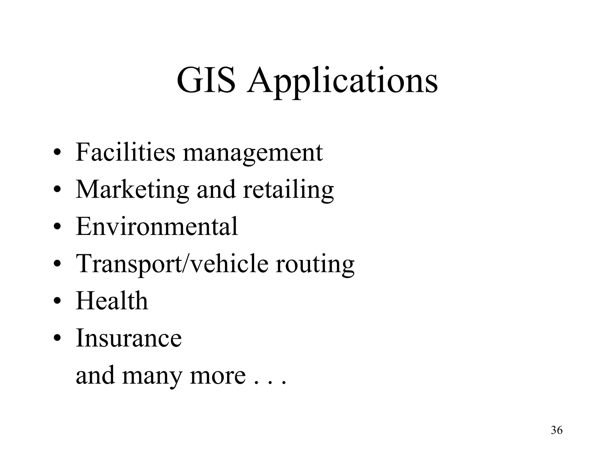 GIS Applications Facilities management Marketing and retailing Environmental Transport/vehicle routing Health Insurance and many more . . .  