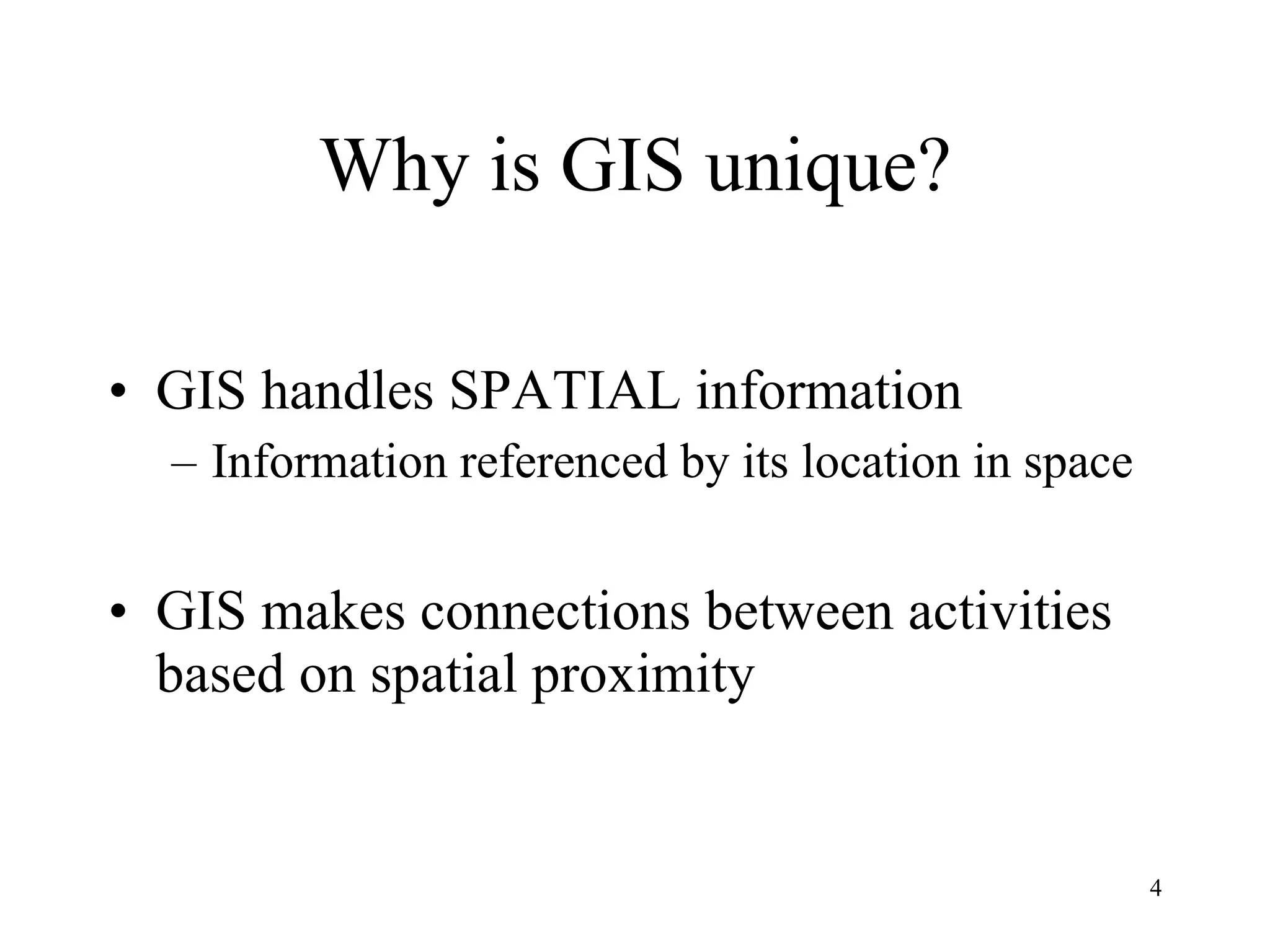 Why is GIS unique? GIS handles SPATIAL information Information referenced by its location in space GIS makes connections between activities based on spatial proximity 