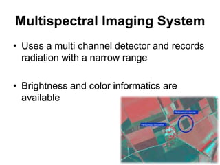 Multispectral Imaging System
• Uses a multi channel detector and records
radiation with a narrow range
• Brightness and color informatics are
available

 