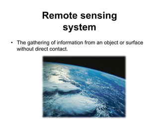 Remote sensing
system
• The gathering of information from an object or surface
without direct contact.

 