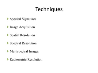 Techniques
 Spectral Signatures
 Image Acquisition
 Spatial Resolution
 Spectral Resolution
 Multispectral Images

 Radiometric Resolution

 