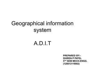 Geographical information
system
A.D.I.T
PREPARED BY:DHIREN P PATEL
5TH SEM MECH.ENGG.
(120013119002)

 