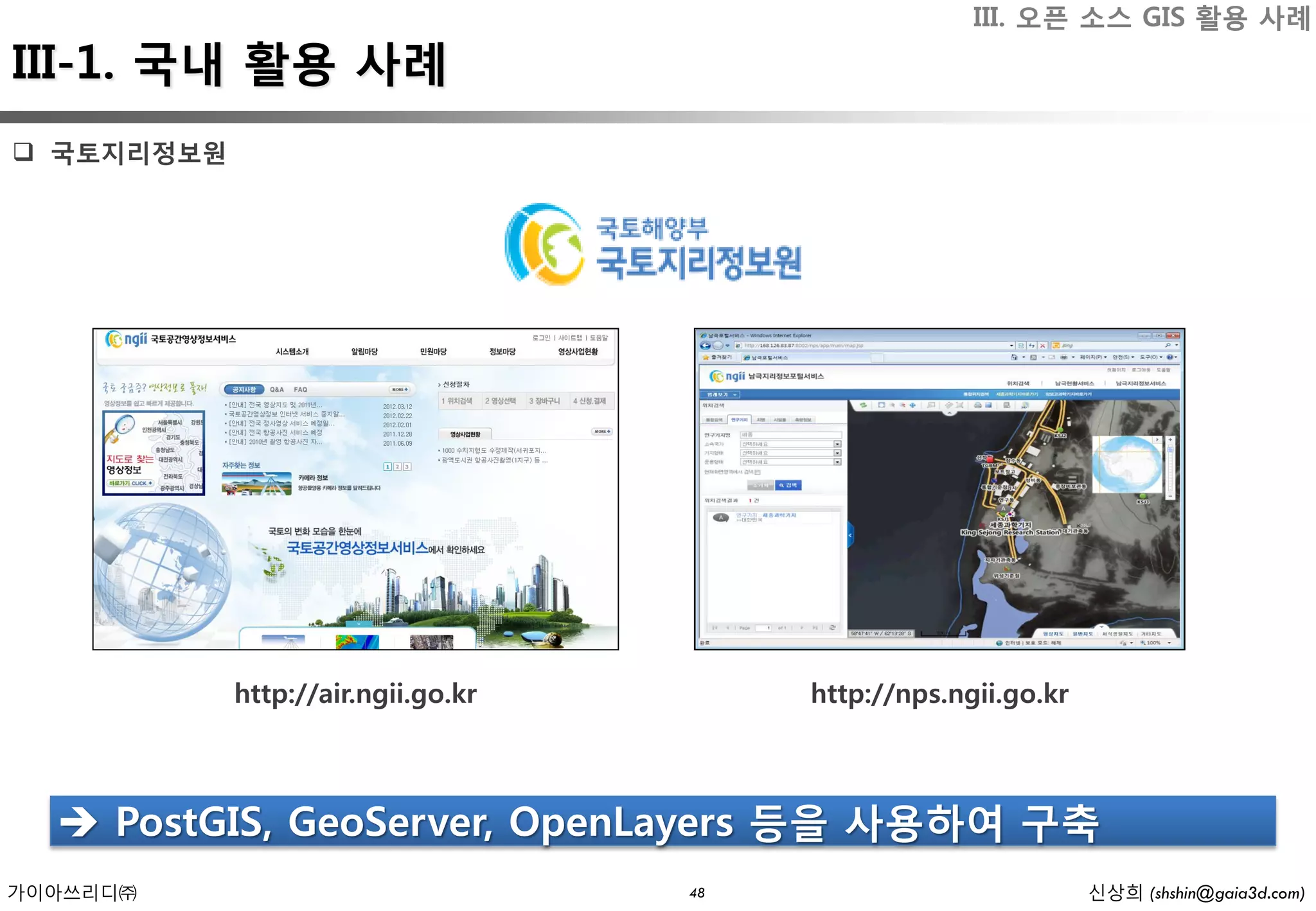 III. 오픈 소스 GIS 활용 사례
III-1. 국내 활용 사례
 국토지리정보원




            http://air.ngii.go.kr        http://nps.ngii.go.kr



   PostGIS, GeoServer, OpenLayers 등을 사용하여 구축
가이아쓰리디㈜                             48                           신상희 (shshin@gaia3d.com)
 
