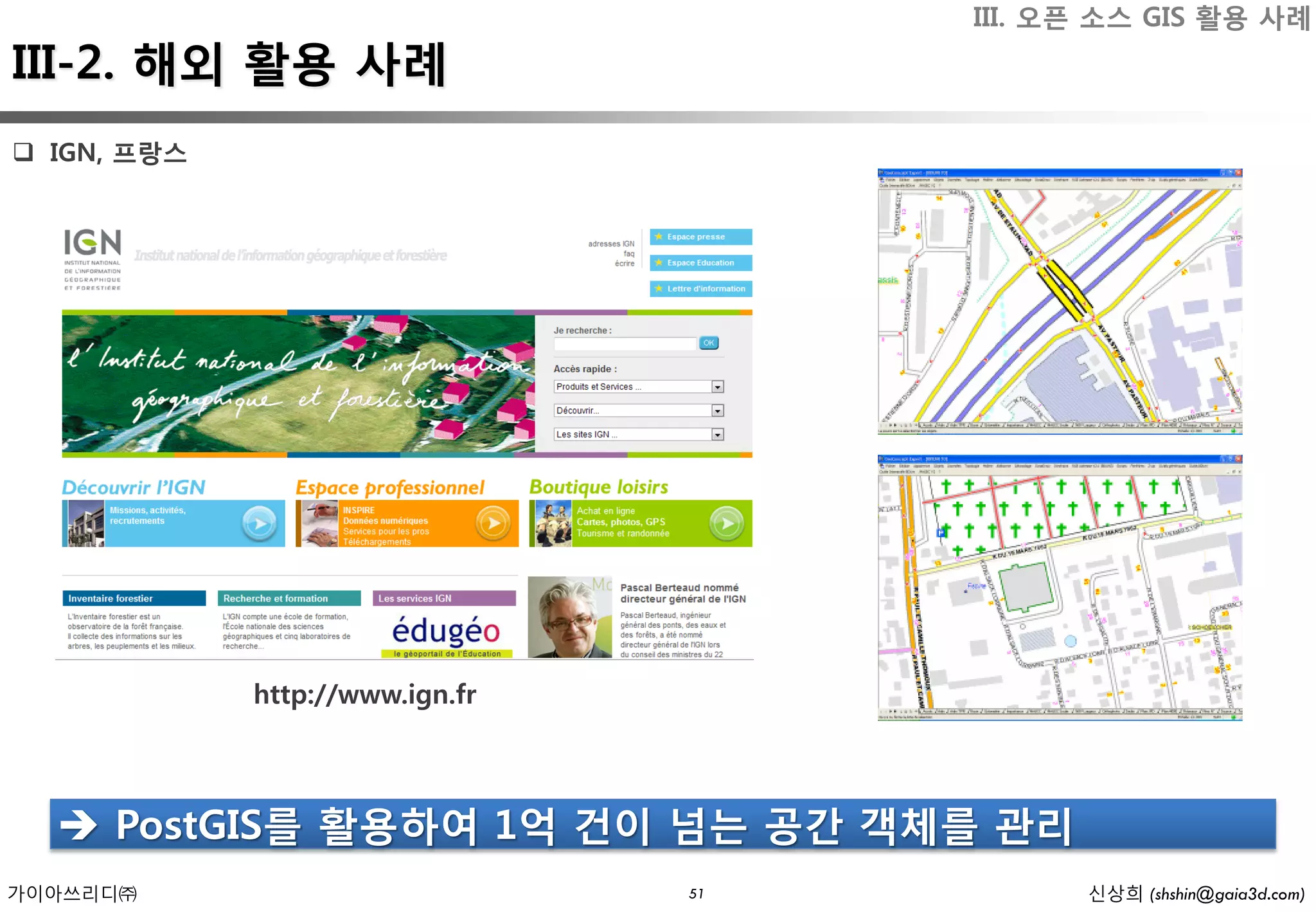 III. 오픈 소스 GIS 활용 사례
III-2. 해외 활용 사례
 IGN, 프랑스




             http://www.ign.fr




   PostGIS를 활용하여 1억 건이 넘는 공간 객체를 관리
가이아쓰리디㈜                          51         신상희 (shshin@gaia3d.com)
 